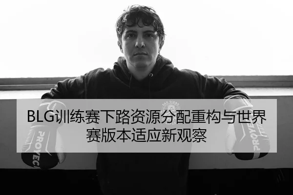 BLG训练赛下路资源分配重构与世界赛版本适应新观察