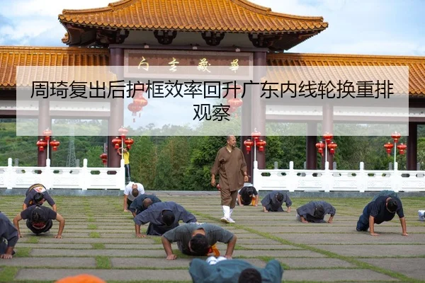 周琦复出后护框效率回升广东内线轮换重排观察